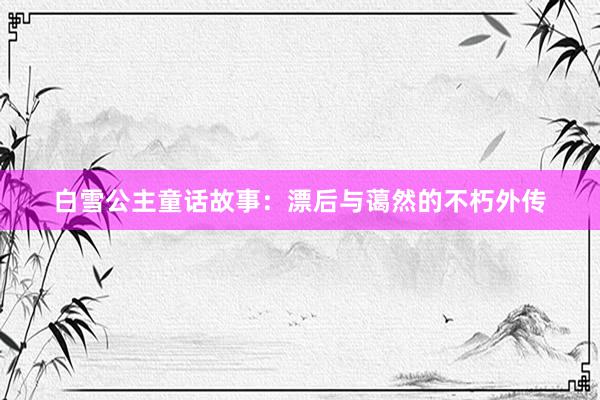 白雪公主童话故事:漂后与蔼然的不朽外传