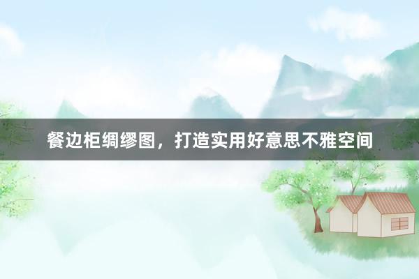 餐边柜绸缪图，打造实用好意思不雅空间