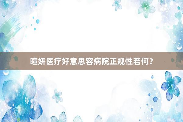 暄妍医疗好意思容病院正规性若何？