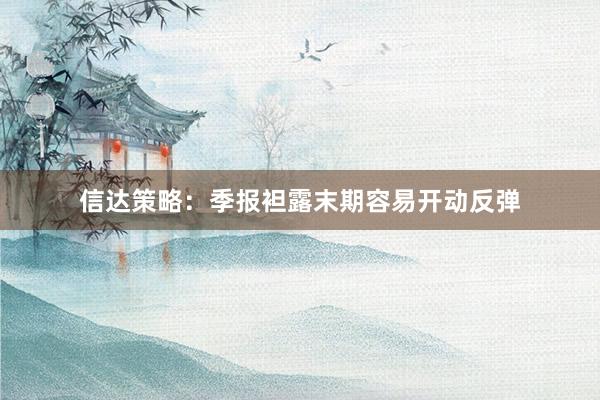 信达策略：季报袒露末期容易开动反弹