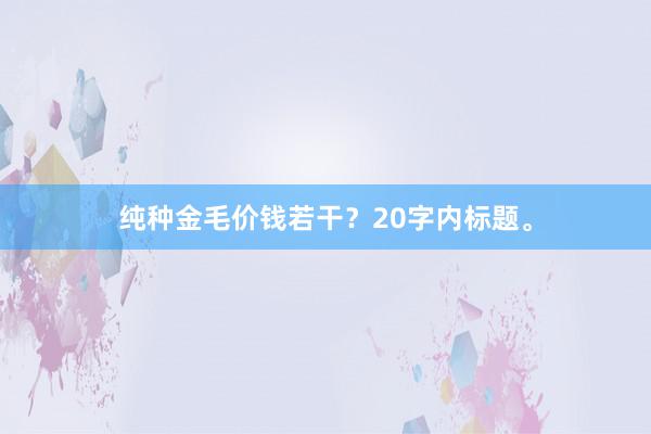纯种金毛价钱若干？20字内标题。