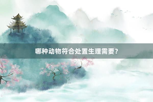 哪种动物符合处置生理需要？